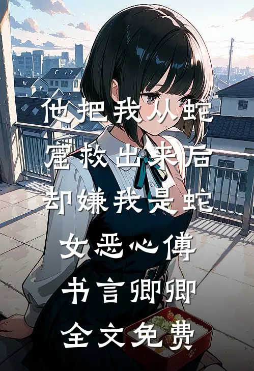 他把我从蛇窟救出来后，却嫌我是蛇女恶心傅书言卿卿全文免费