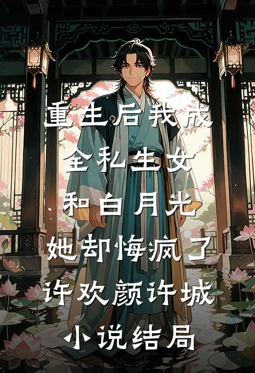 重生后我成全私生女和白月光，她却悔疯了许欢颜许城小说结局