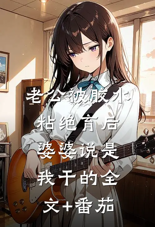 老公被胶水粘绝育后，婆婆说是我干的全文+番茄