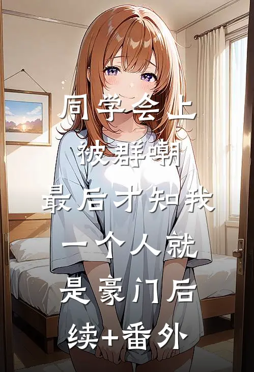 同学会上被群嘲，最后才知我一个人就是豪门后续+番外
