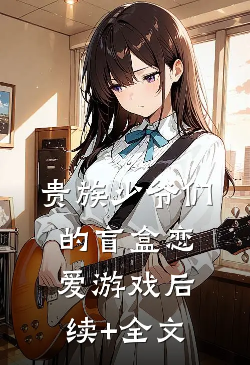 贵族少爷们的盲盒恋爱游戏后续+全文