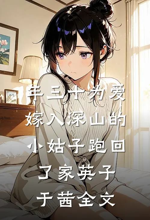年三十为爱嫁入深山的小姑子跑回了家英子于茜全文