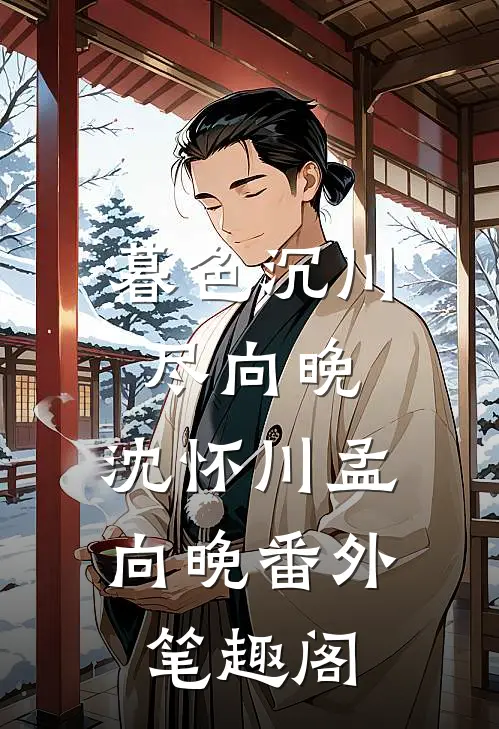 暮色沉川尽向晚：沈怀川孟向晚番外笔趣阁