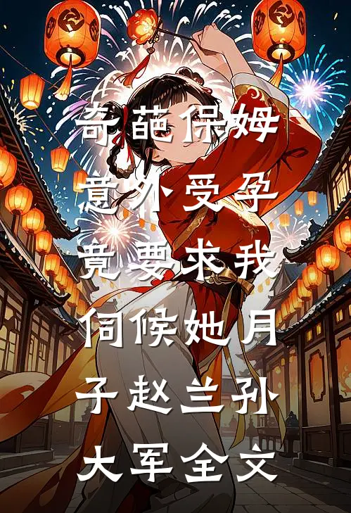 奇葩保姆意外受孕，竟要求我伺候她月子赵兰孙大军全文