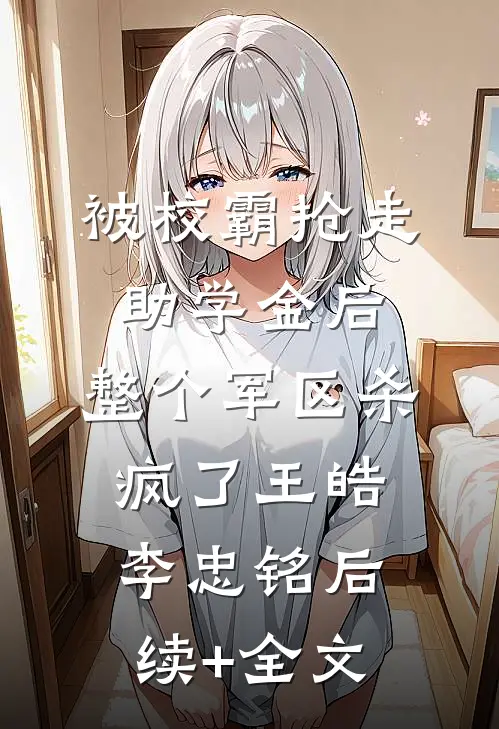 被校霸抢走助学金后，整个军区杀疯了王皓李忠铭后续+全文