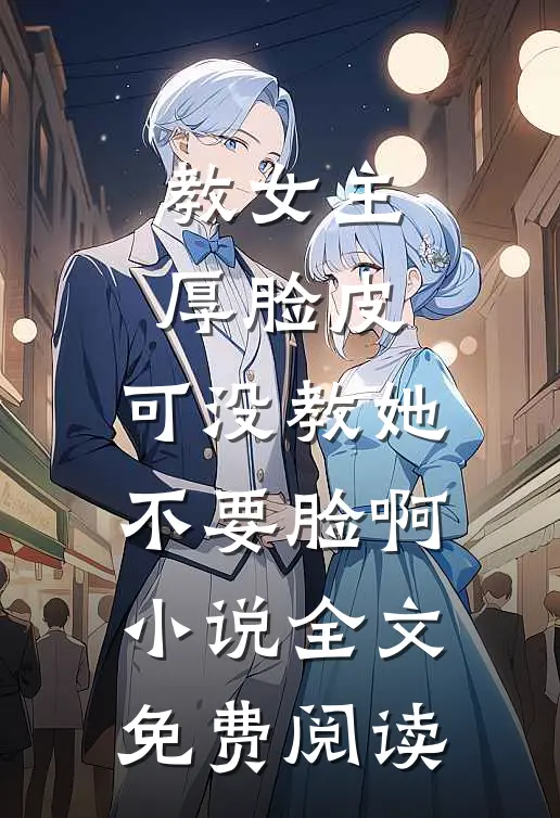 教女主厚脸皮，可没教她不要脸啊小说全文免费阅读