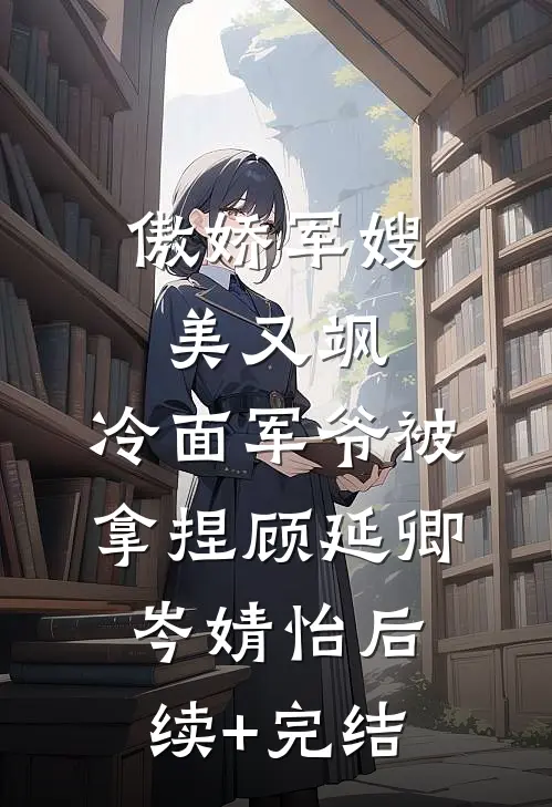 傲娇军嫂美又飒，冷面军爷被拿捏顾延卿岑婧怡后续+完结