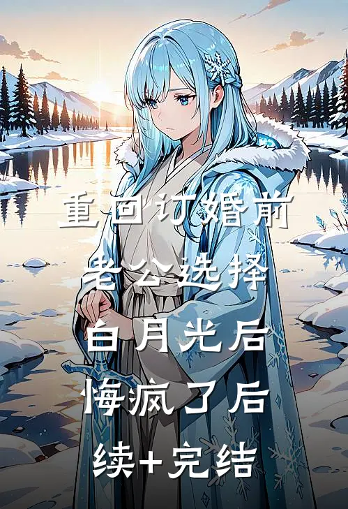 重回订婚前，老公选择白月光后悔疯了后续+完结