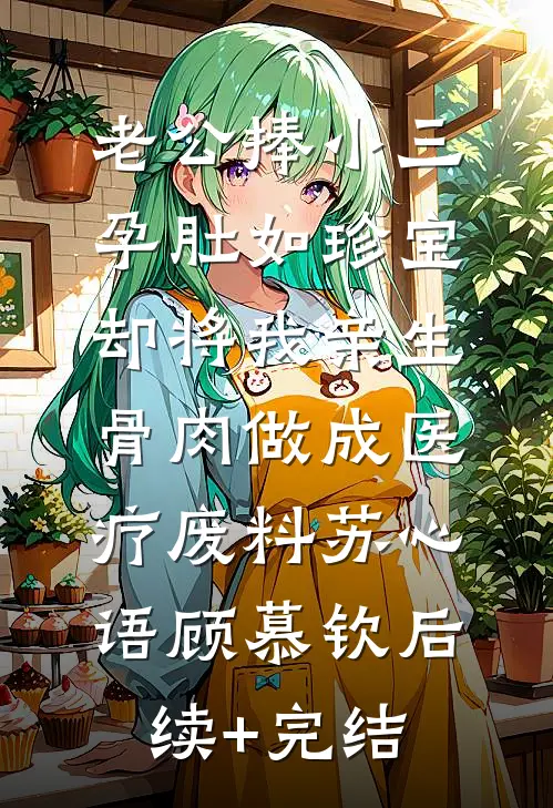 老公捧小三孕肚如珍宝，却将我亲生骨肉做成医疗废料苏心语顾慕钦后续+完结