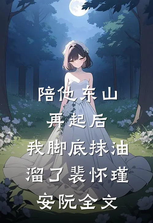 陪他东山再起后，我脚底抹油溜了裴怀瑾安阮全文