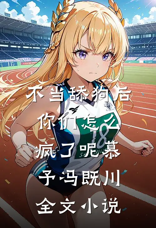 不当舔狗后，你们怎么疯了呢慕予冯既川全文小说