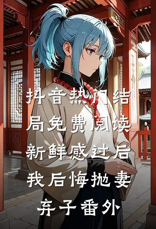 抖音热门结局免费阅读新鲜感过后，我后悔抛妻弃子番外