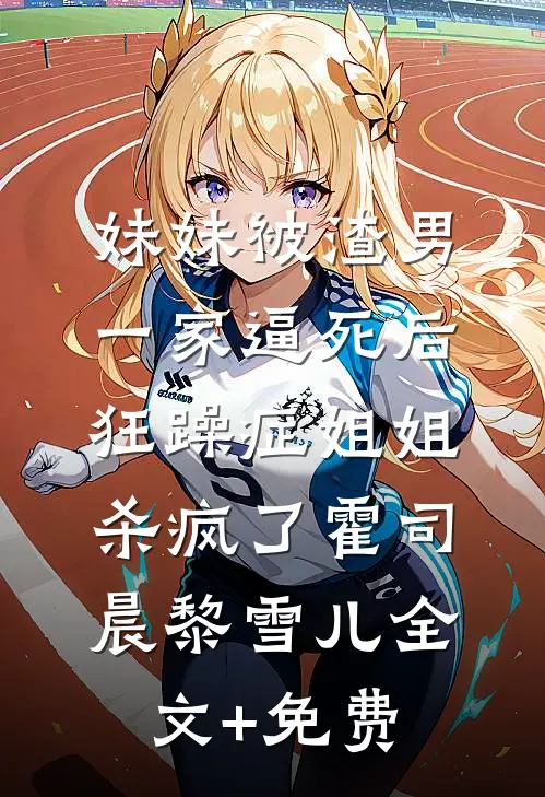 妹妹被渣男一家逼死后，狂躁症姐姐杀疯了霍司晨黎雪儿全文+免费