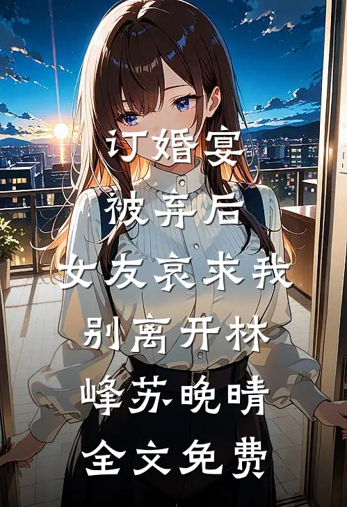 订婚宴被弃后，女友哀求我别离开林峰苏晚晴全文免费