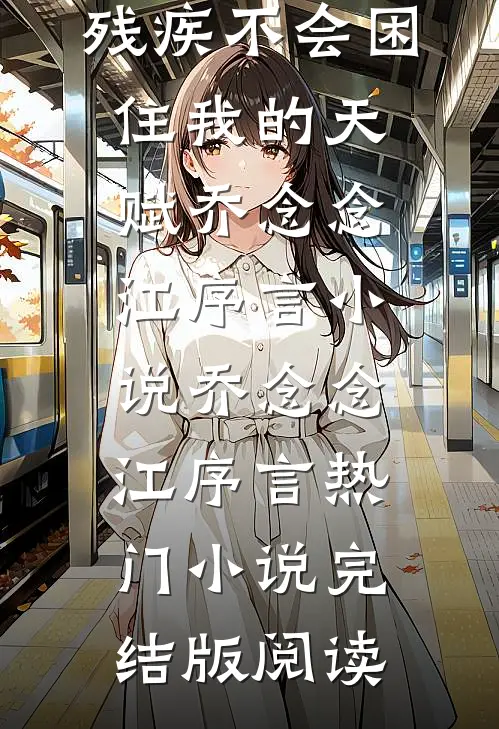 残疾不会困住我的天赋乔念念江序言小说乔念念江序言热门小说完结版阅读