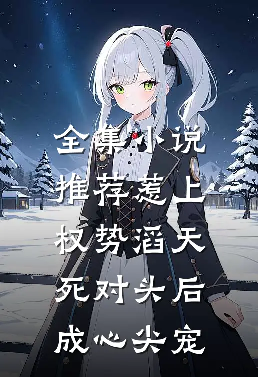 全集小说推荐惹上权势滔天死对头后，成心尖宠