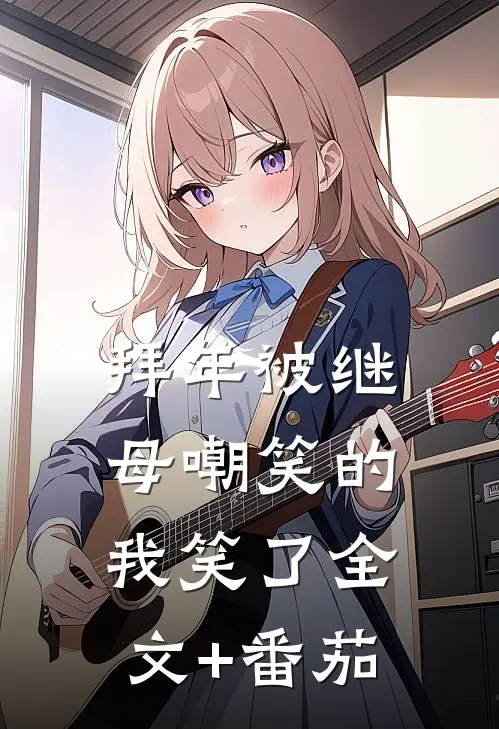 拜年被继母嘲笑的我笑了全文+番茄