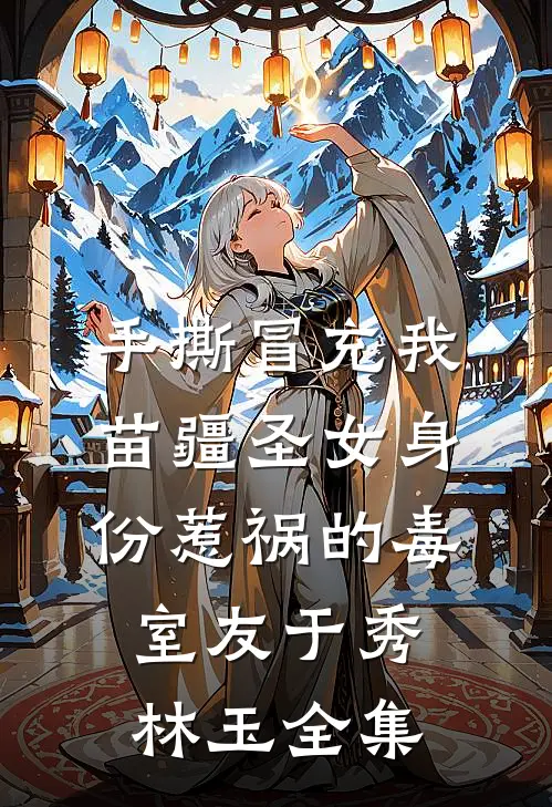 手撕冒充我苗疆圣女身份惹祸的毒室友于秀林玉 全集