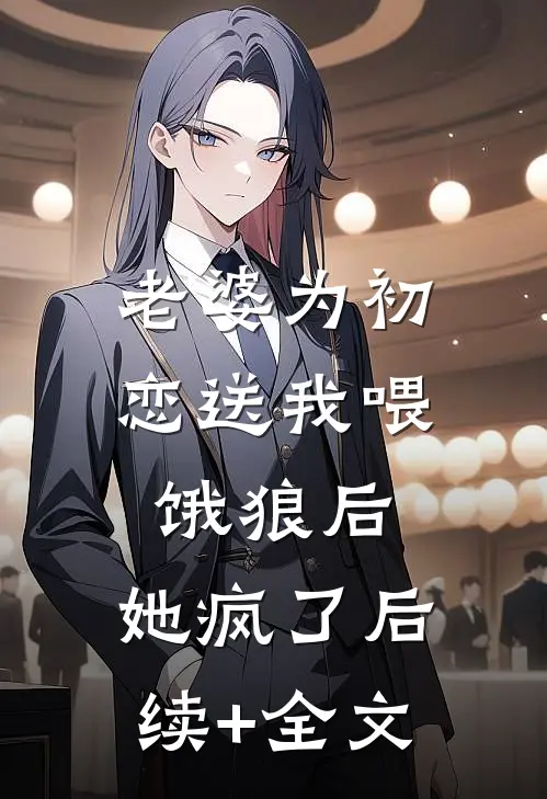 老婆为初恋送我喂饿狼后，她疯了后续+全文