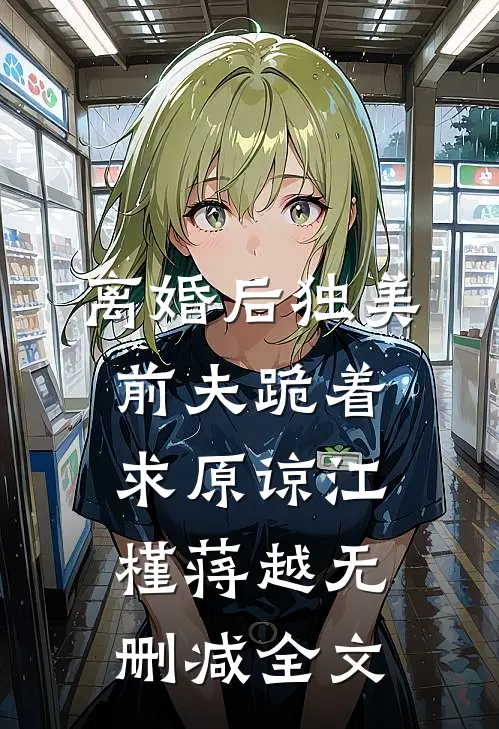 离婚后独美，前夫跪着求原谅江槿蒋越无删减全文