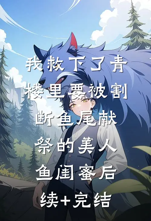 我救下了青楼里要被割断鱼尾献祭的美人鱼闺蜜后续+完结