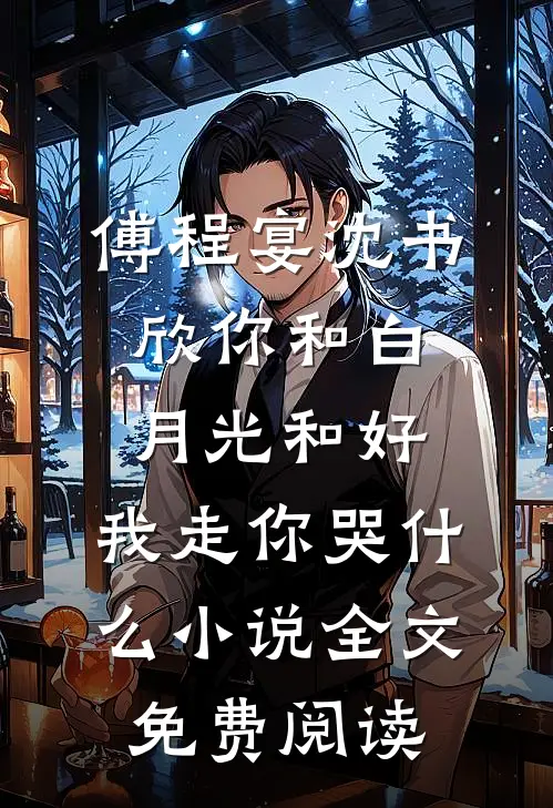 傅程宴沈书欣你和白月光和好，我走你哭什么小说全文免费阅读