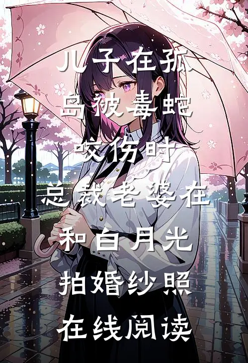 儿子在孤岛被毒蛇咬伤时，总裁老婆在和白月光拍婚纱照在线阅读