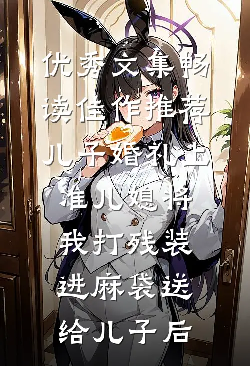 优秀文集畅读佳作推荐儿子婚礼上，准儿媳将我打残装进麻袋送给儿子后