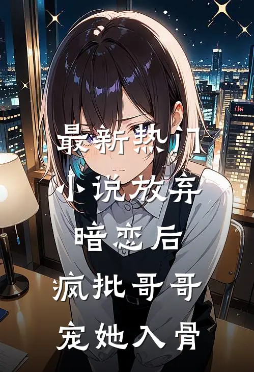 最新热门小说放弃暗恋后，疯批哥哥宠她入骨