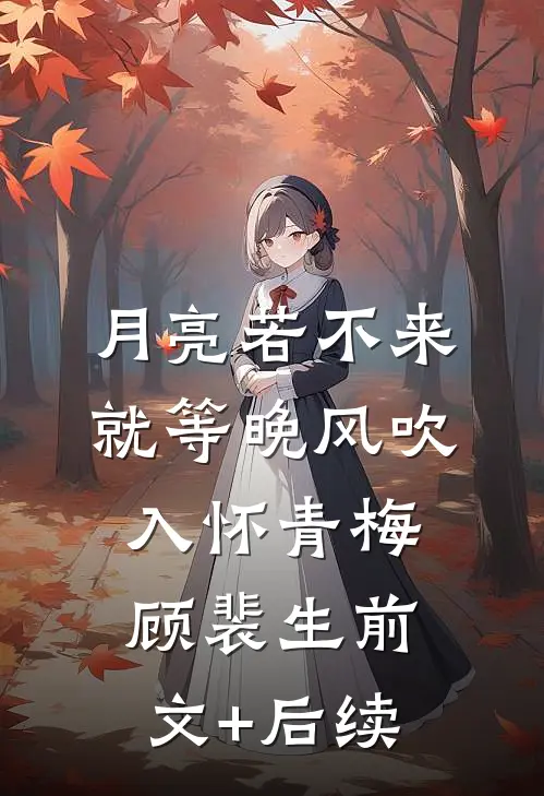 月亮若不来，就等晚风吹入怀青梅顾裴生前文+后续