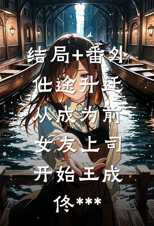 结局+番外仕途升迁:从成为前女友上司开始 王成佟***