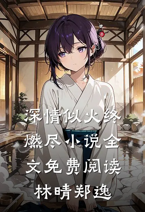 深情似火终燃尽小说全文免费阅读林晴郑逸