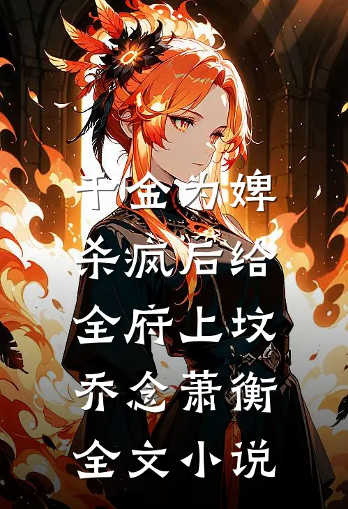 千金为婢，杀疯后给全府上坟乔念萧衡全文小说