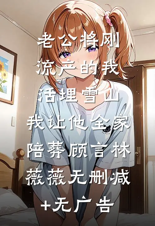 老公将刚流产的我活埋雪山，我让他全家陪葬顾言林薇薇无删减+无广告