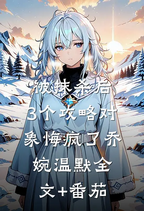 被抹杀后，3个攻略对象悔疯了乔婉温默全文+番茄