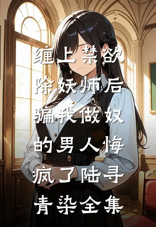 缠上禁欲除妖师后，骗我做奴的男人悔疯了陆寻青染全集