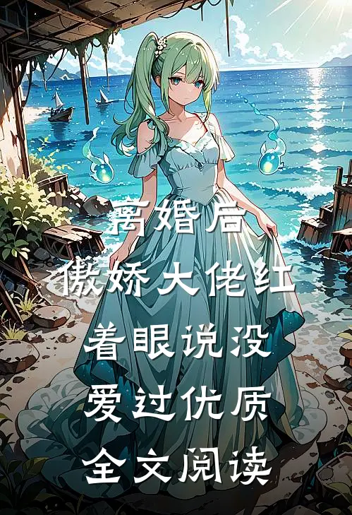 离婚后，傲娇大佬红着眼说没爱过优质全文阅读