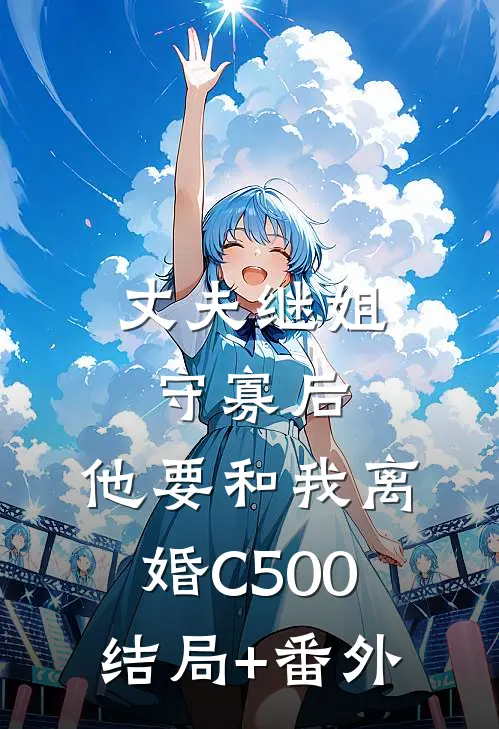 丈夫继姐守寡后，他要和我离婚C500结局+番外