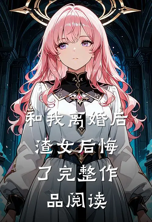 和我离婚后，渣女后悔了完整作品阅读