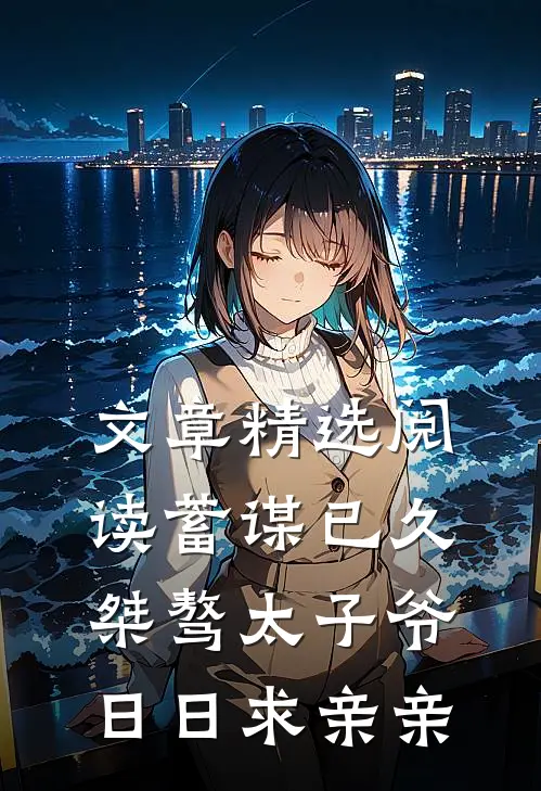 文章精选阅读蓄谋已久：桀骜太子爷日日求亲亲