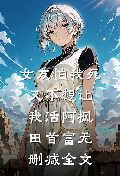 女友怕我死，又不想让我活阿枫田首富无删减全文
