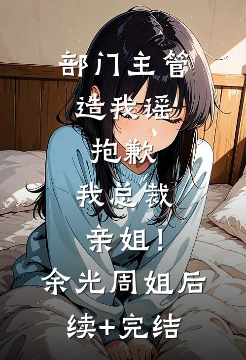 部门主管造我谣，抱歉，我总裁亲姐！余光周姐后续+完结