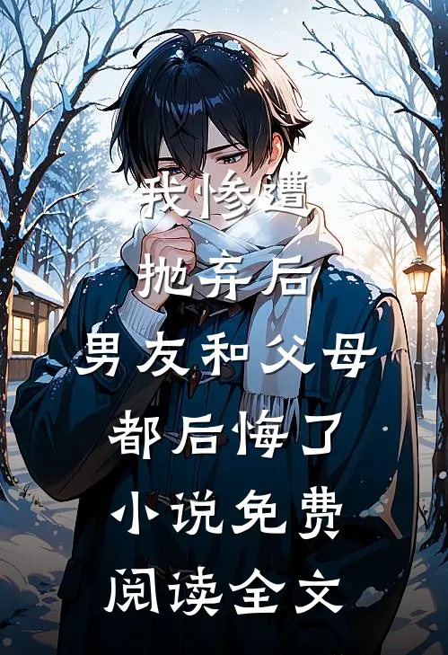 我惨遭抛弃后，男友和父母都后悔了小说免费阅读全文