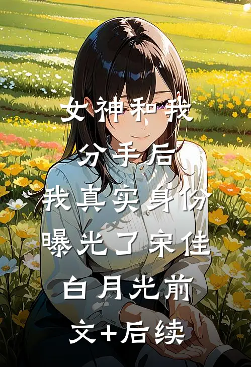女神和我分手后，我真实身份曝光了宋佳白月光前文+后续
