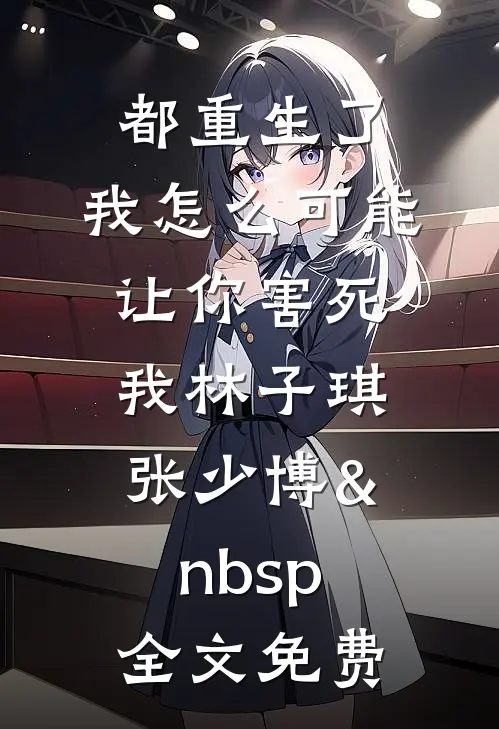 都重生了，我怎么可能让你害死我林子琪张少博&nbsp;全文免费