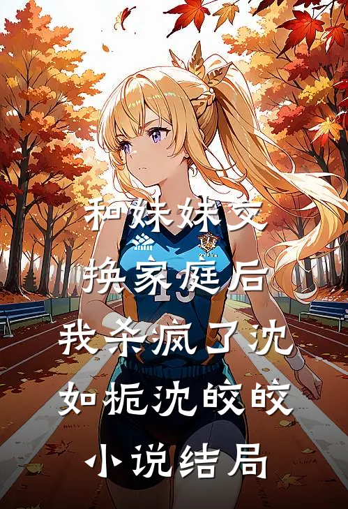 和妹妹交换家庭后，我杀疯了沈如栀沈皎皎小说结局