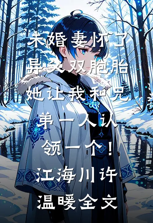 未婚妻怀了异父双胞胎，她让我和兄弟一人认领一个！江海川许温暖全文