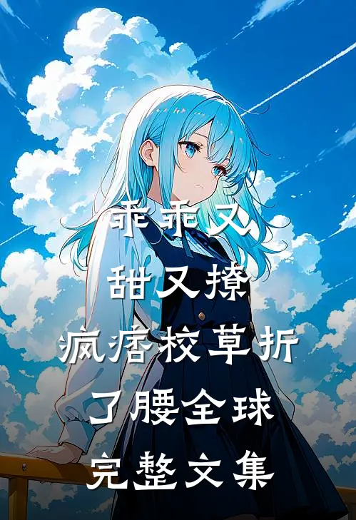 乖乖又甜又撩，疯痞校草折了腰全球完整文集