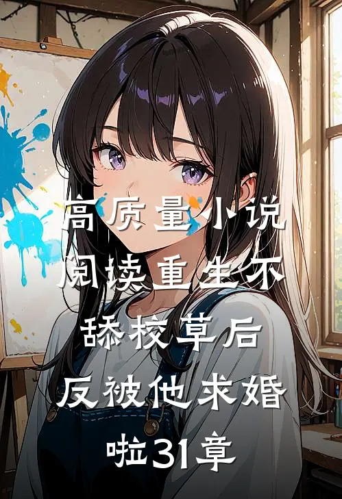 高质量小说阅读重生不舔校草后,反被他求婚啦31章