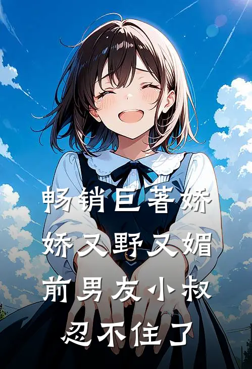 畅销巨著娇娇又野又媚,前男友小叔忍不住了免费阅读